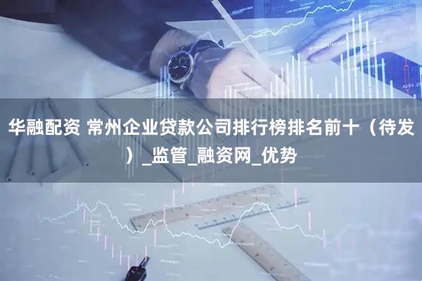 华融配资 常州企业贷款公司排行榜排名前十（待发）_监管_融资网_优势