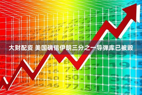 大财配资 美国确信伊朗三分之一导弹库已被毁