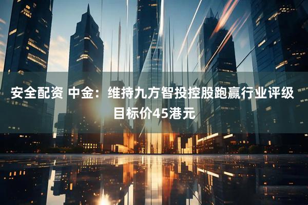 安全配资 中金：维持九方智投控股跑赢行业评级 目标价45港元