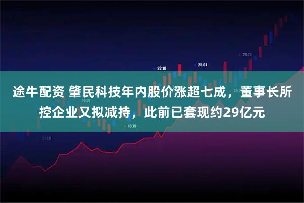 途牛配资 肇民科技年内股价涨超七成，董事长所控企业又拟减持，此前已套现约29亿元