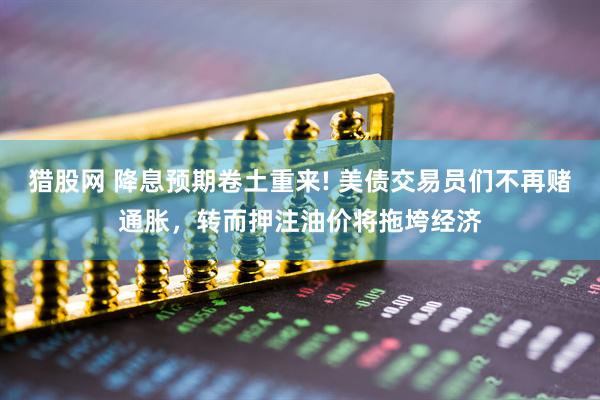猎股网 降息预期卷土重来! 美债交易员们不再赌通胀，转而押注油价将拖垮经济