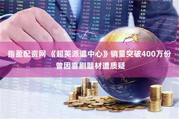 指盈配资网 《超英派遣中心》销量突破400万份 曾因喜剧题材遭质疑