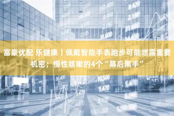 富豪优配 乐健康｜佩戴智能手表跑步可能泄露重要机密；慢性咳嗽的4个“幕后黑手”