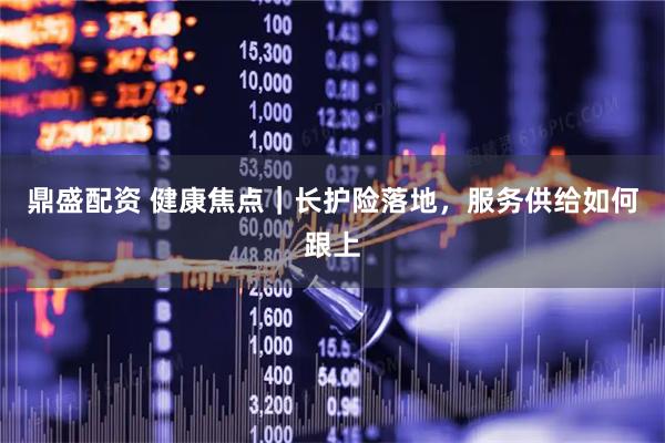 鼎盛配资 健康焦点｜长护险落地，服务供给如何跟上