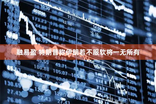 融易盈 特朗普称伊朗若不服软将一无所有