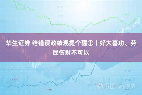 华生证券 给错误政绩观提个醒①丨好大喜功、劳民伤财不可以