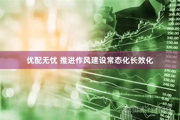 优配无忧 推进作风建设常态化长效化