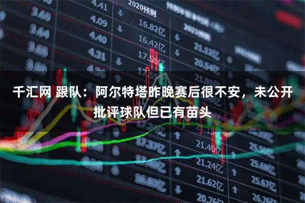 千汇网 跟队：阿尔特塔昨晚赛后很不安，未公开批评球队但已有苗头