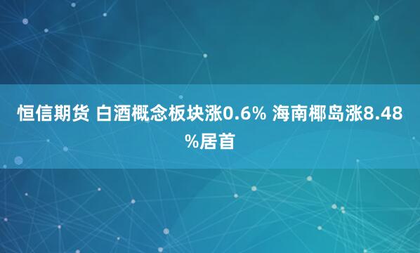 恒信期货 白酒概念板块涨0.6% 海南椰岛涨8.48%居首