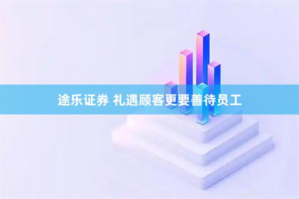 途乐证券 礼遇顾客更要善待员工
