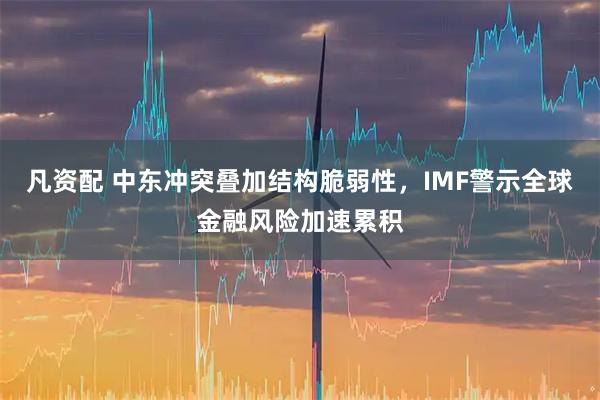 凡资配 中东冲突叠加结构脆弱性，IMF警示全球金融风险加速累积
